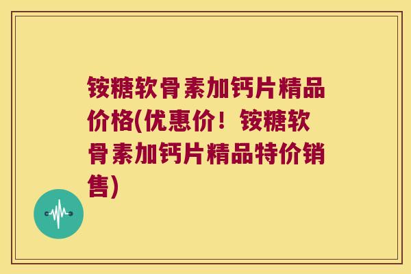 铵糖软骨素加钙片精品价格(优惠价!铵糖软骨素加钙片精品特价销售) 铵糖软骨素加钙片精品价格(优惠价!铵糖软骨素加钙片精品特价销售)