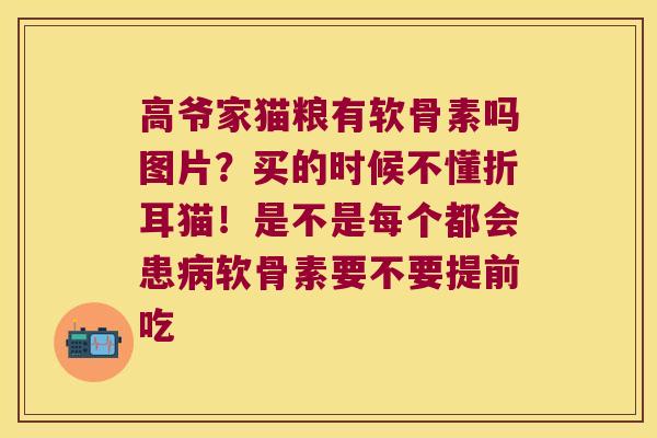 高爷家猫粮有软骨素吗图片？买的时候不懂折耳猫！是不是每个都会患软骨素要不要提前吃