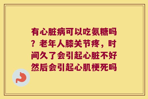 有可以吃氨糖吗?老年人膝关节疼,时间久了会引起不好然后会引起心肌梗死吗 有可以吃氨糖吗?老年人膝关节疼,时间久了会引起不好然后会引起心肌梗死吗