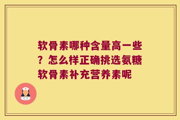 软骨素哪种含量高一些?怎么样正确挑选氨糖软骨素补充营养素呢 软骨素哪种含量高一些?怎么样正确挑选氨糖软骨素补充营养素呢