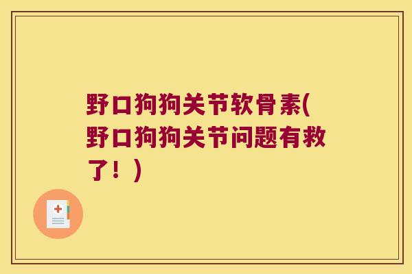 野口狗狗关节软骨素(野口狗狗关节问题有救了！)