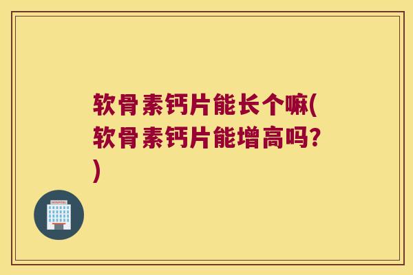 软骨素钙片能长个嘛(软骨素钙片能增高吗?) 软骨素钙片能长个嘛(软骨素钙片能增高吗?)