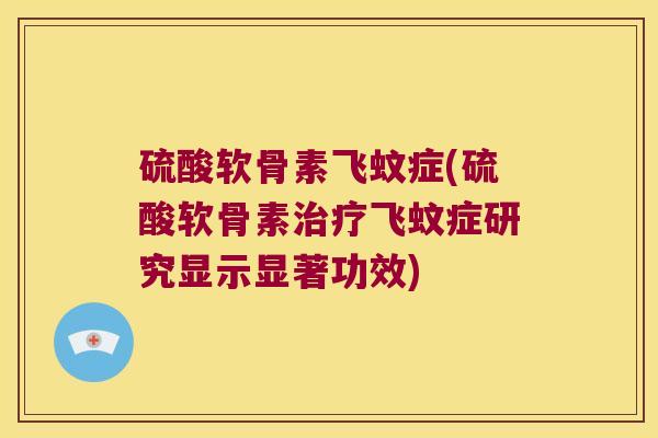 硫酸软骨素飞蚊症(硫酸软骨素飞蚊症研究显示显著功效) 硫酸软骨素飞蚊症(硫酸软骨素飞蚊症研究显示显著功效)