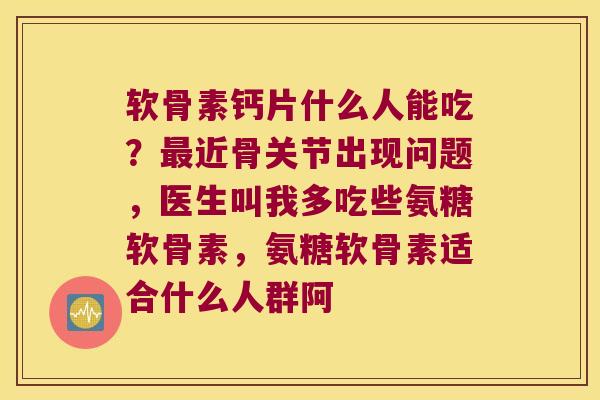 软骨素钙片什么人能吃?近骨关节出现问题,医生叫我多吃些氨糖软骨素,氨糖软骨素适合什么人群阿 软骨素钙片什么人能吃?近骨关节出现问题,医生叫我多吃些氨糖软骨素,氨糖软骨素适合什么人群阿