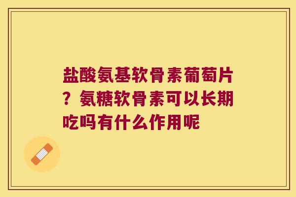 盐酸氨基软骨素葡萄片?氨糖软骨素可以长期吃吗有什么作用呢 盐酸氨基软骨素葡萄片?氨糖软骨素可以长期吃吗有什么作用呢