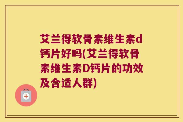 艾兰得软骨素维生素d钙片好吗(艾兰得软骨素维生素D钙片的功效及合适人群) 艾兰得软骨素维生素d钙片好吗(艾兰得软骨素维生素D钙片的功效及合适人群)