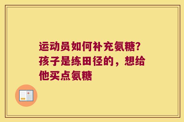 运动员如何补充氨糖？孩子是练田径的，想给他买点氨糖