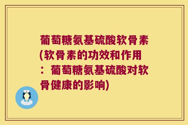 葡萄糖氨基硫酸软骨素(软骨素的功效和作用：葡萄糖氨基硫酸对软骨健康的影响)