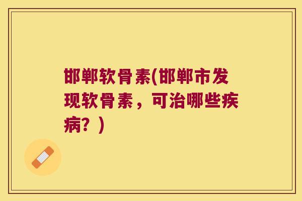 邯郸软骨素(邯郸市发现软骨素，可哪些？)