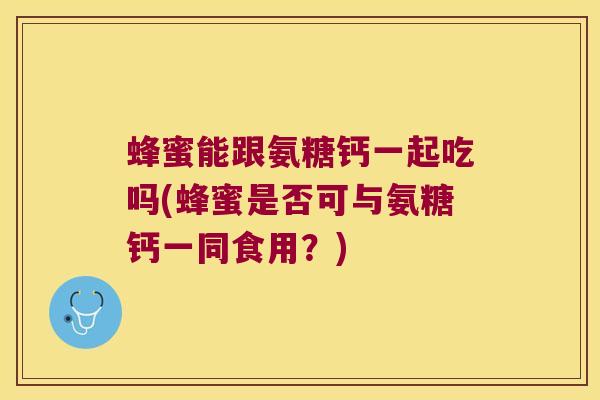 蜂蜜能跟氨糖钙一起吃吗(蜂蜜是否可与氨糖钙一同食用？)