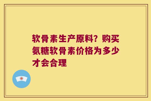 软骨素生产原料?购买氨糖软骨素价格为多少才会合理 软骨素生产原料?购买氨糖软骨素价格为多少才会合理