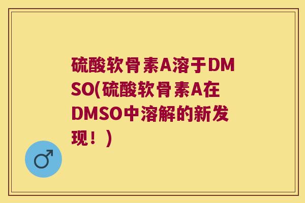 硫酸软骨素A溶于DMSO(硫酸软骨素A在DMSO中溶解的新发现!) 硫酸软骨素A溶于DMSO(硫酸软骨素A在DMSO中溶解的新发现!)