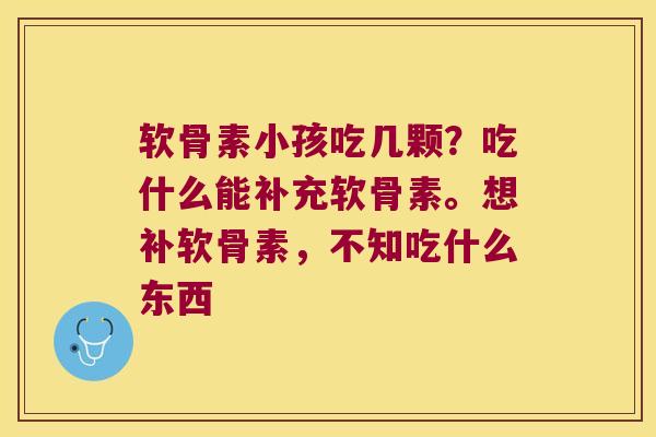 软骨素小孩吃几颗？吃什么能补充软骨素。想补软骨素，不知吃什么东西
