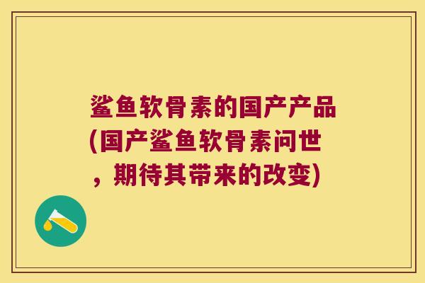 鲨鱼软骨素的国产产品(国产鲨鱼软骨素问世，期待其带来的改变)