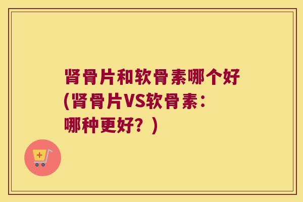 骨片和软骨素哪个好(骨片VS软骨素:哪种更好?) 骨片和软骨素哪个好(骨片VS软骨素:哪种更好?)