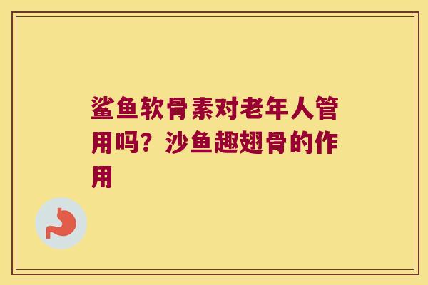 鲨鱼软骨素对老年人管用吗？沙鱼趣翅骨的作用