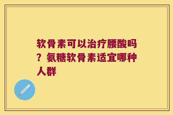 软骨素可以腰酸吗？氨糖软骨素适宜哪种人群