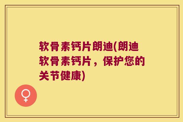 软骨素钙片朗迪(朗迪软骨素钙片，保护您的关节健康)
