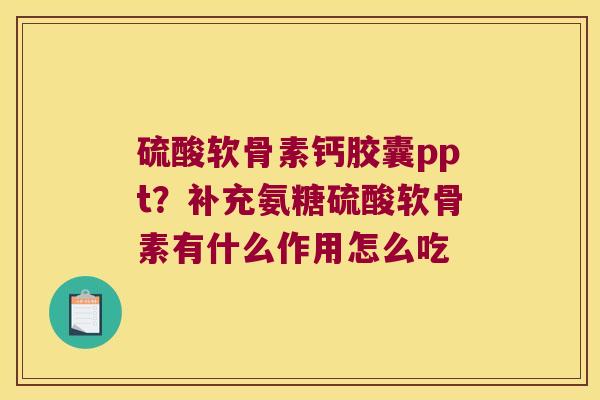 硫酸软骨素钙胶囊ppt?补充氨糖硫酸软骨素有什么作用怎么吃 硫酸软骨素钙胶囊ppt?补充氨糖硫酸软骨素有什么作用怎么吃