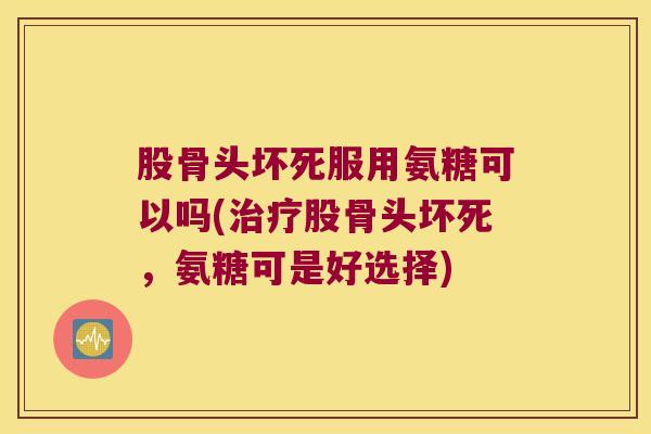 股骨头坏死服用氨糖可以吗(股骨头坏死,氨糖可是好选择) 股骨头坏死服用氨糖可以吗(股骨头坏死,氨糖可是好选择)