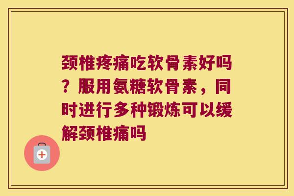 颈椎吃软骨素好吗？服用氨糖软骨素，同时进行多种锻炼可以缓解颈椎痛吗
