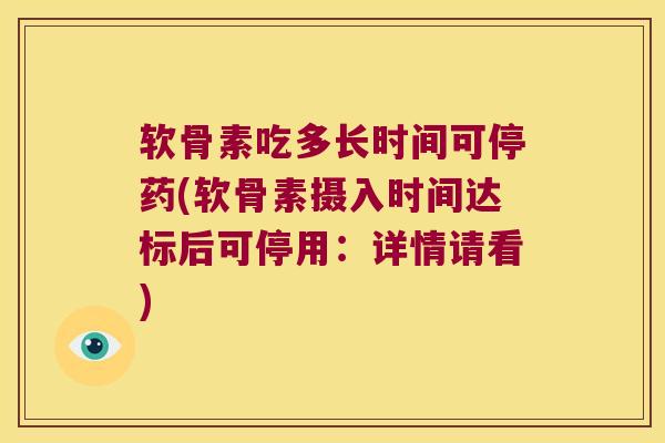 软骨素吃多长时间可停药(软骨素摄入时间达标后可停用:详情请看) 软骨素吃多长时间可停药(软骨素摄入时间达标后可停用:详情请看)