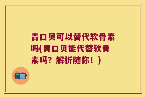 青口贝可以替代软骨素吗(青口贝能代替软骨素吗?解析随你!) 青口贝可以替代软骨素吗(青口贝能代替软骨素吗?解析随你!)