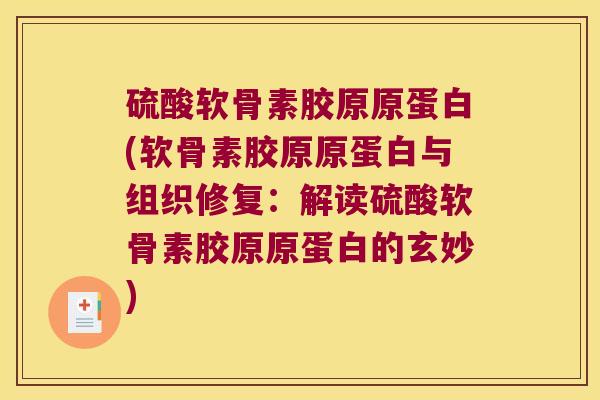 硫酸软骨素胶原原蛋白(软骨素胶原原蛋白与组织修复:解读硫酸软骨素胶原原蛋白的玄妙) 硫酸软骨素胶原原蛋白(软骨素胶原原蛋白与组织修复:解读硫酸软骨素胶原原蛋白的玄妙)