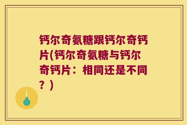 钙尔奇氨糖跟钙尔奇钙片(钙尔奇氨糖与钙尔奇钙片:相同还是不同?) 钙尔奇氨糖跟钙尔奇钙片(钙尔奇氨糖与钙尔奇钙片:相同还是不同?)