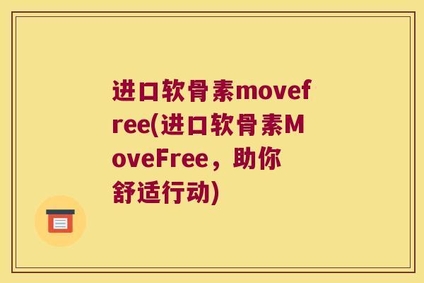 进口软骨素movefree(进口软骨素MoveFree，助你舒适行动)