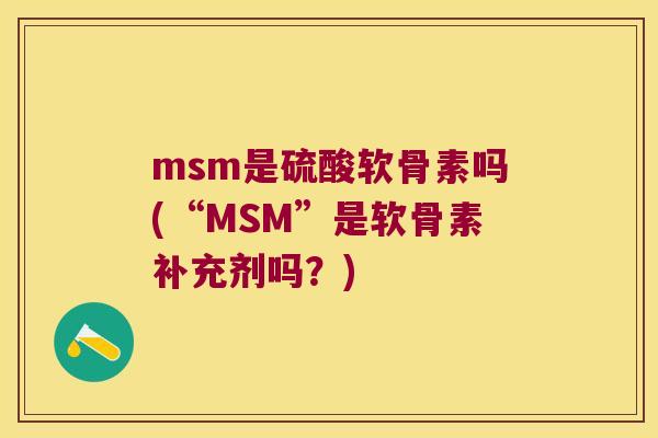 msm是硫酸软骨素吗(“MSM”是软骨素补充剂吗?) msm是硫酸软骨素吗(“MSM”是软骨素补充剂吗?)