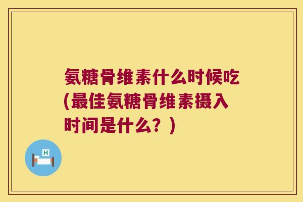氨糖骨维素什么时候吃(佳氨糖骨维素摄入时间是什么？)
