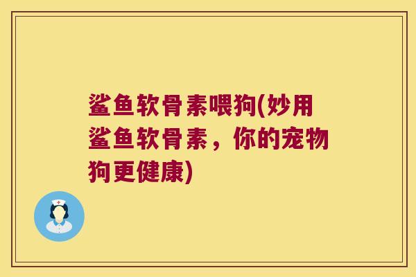 鲨鱼软骨素喂狗(妙用鲨鱼软骨素,你的宠物狗更健康) 鲨鱼软骨素喂狗(妙用鲨鱼软骨素,你的宠物狗更健康)