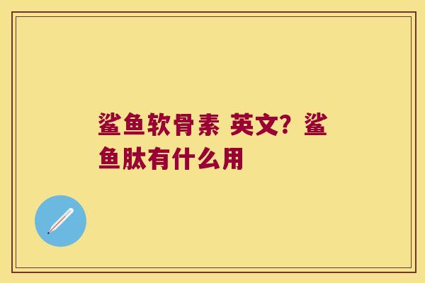 鲨鱼软骨素 英文？鲨鱼肽有什么用