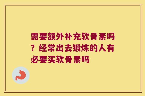 需要额外补充软骨素吗?经常出去锻炼的人有必要买软骨素吗 需要额外补充软骨素吗?经常出去锻炼的人有必要买软骨素吗