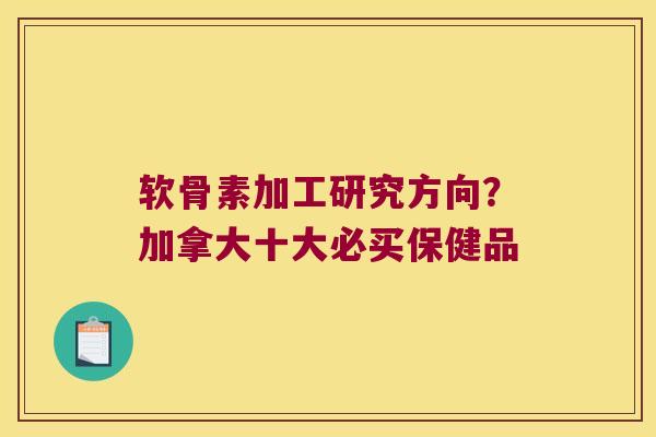 软骨素加工研究方向?加拿大十大必买保健品 软骨素加工研究方向?加拿大十大必买保健品