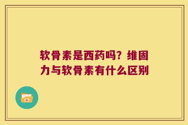 软骨素是西药吗?维固力与软骨素有什么区别 软骨素是西药吗?维固力与软骨素有什么区别