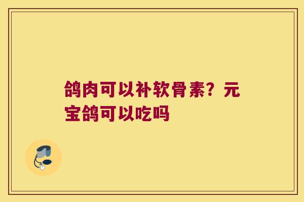 鸽肉可以补软骨素？元宝鸽可以吃吗