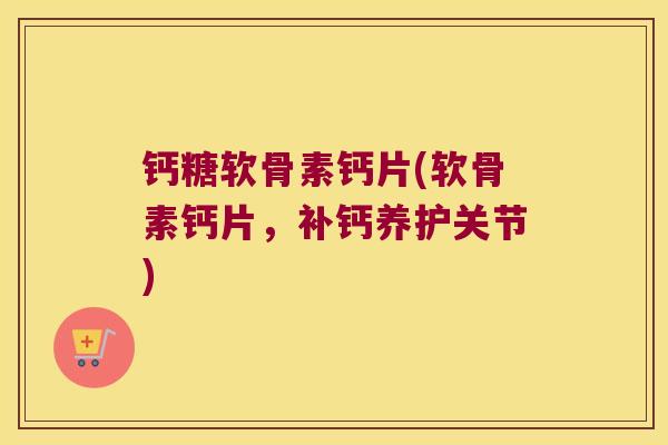 钙糖软骨素钙片(软骨素钙片，补钙养护关节)
