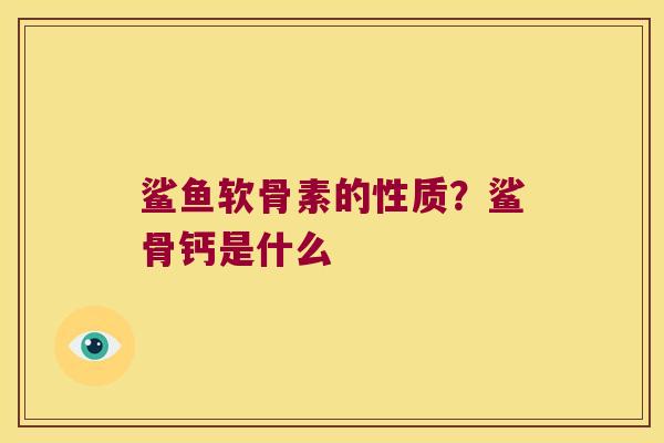 鲨鱼软骨素的性质?鲨骨钙是什么 鲨鱼软骨素的性质?鲨骨钙是什么