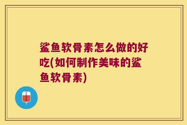 鲨鱼软骨素怎么做的好吃(如何制作美味的鲨鱼软骨素) 鲨鱼软骨素怎么做的好吃(如何制作美味的鲨鱼软骨素)