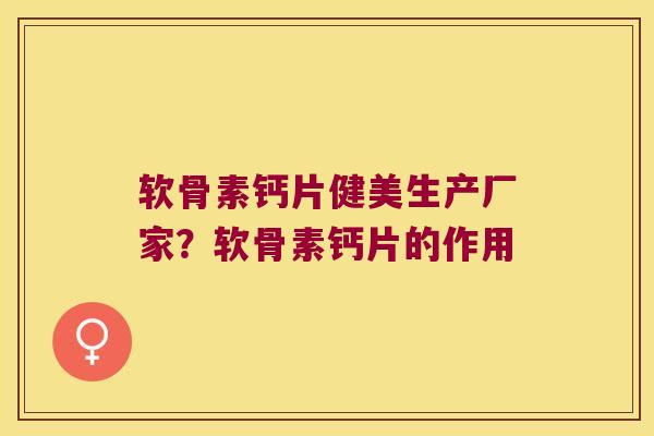 软骨素钙片健美生产厂家?软骨素钙片的作用 软骨素钙片健美生产厂家?软骨素钙片的作用