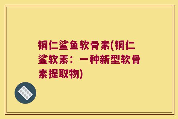 铜仁鲨鱼软骨素(铜仁鲨软素：一种新型软骨素提取物)
