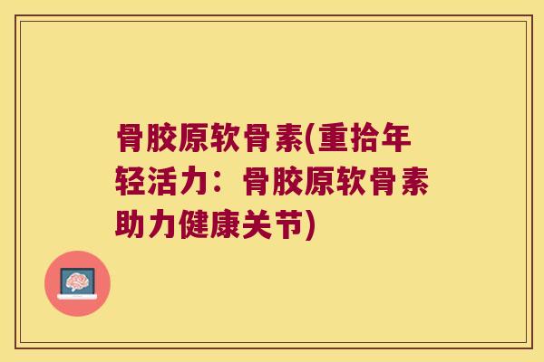 骨胶原软骨素(重拾年轻活力:骨胶原软骨素助力健康关节) 骨胶原软骨素(重拾年轻活力:骨胶原软骨素助力健康关节)