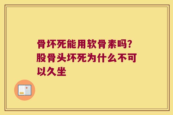 骨坏死能用软骨素吗?股骨头坏死为什么不可以久坐 骨坏死能用软骨素吗?股骨头坏死为什么不可以久坐