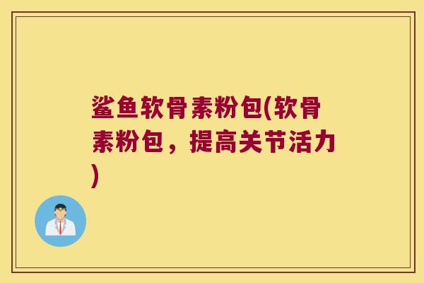 鲨鱼软骨素粉包(软骨素粉包，提高关节活力)