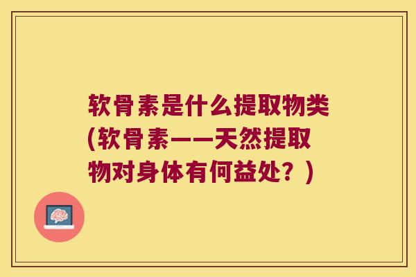 软骨素是什么提取物类(软骨素——天然提取物对身体有何益处？)