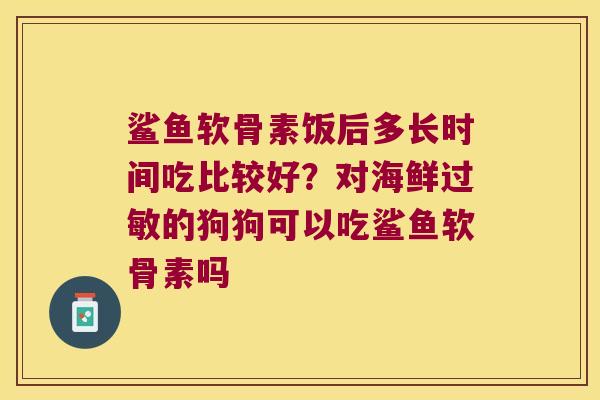 鲨鱼软骨素饭后多长时间吃比较好?对海鲜的狗狗可以吃鲨鱼软骨素吗 鲨鱼软骨素饭后多长时间吃比较好?对海鲜的狗狗可以吃鲨鱼软骨素吗