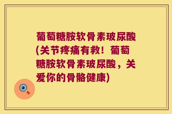 葡萄糖胺软骨素玻尿酸(关节有救！葡萄糖胺软骨素玻尿酸，关爱你的骨骼健康)