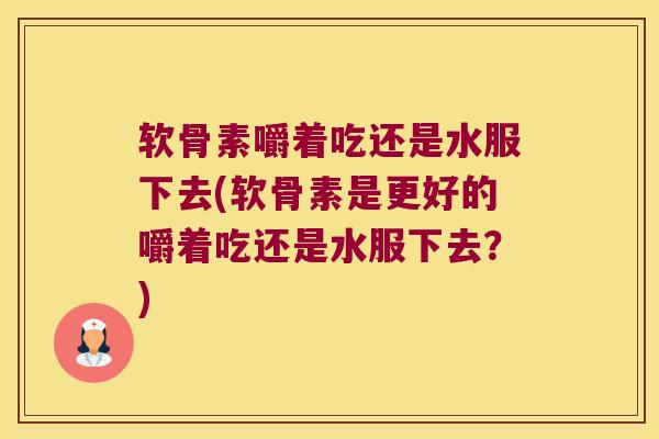 软骨素嚼着吃还是水服下去(软骨素是更好的嚼着吃还是水服下去?) 软骨素嚼着吃还是水服下去(软骨素是更好的嚼着吃还是水服下去?)